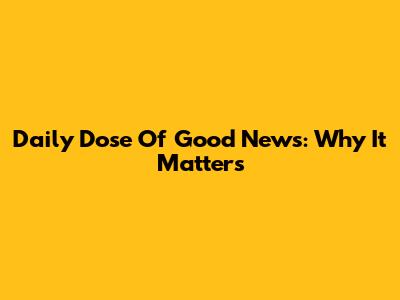 Daily Dose Of Good News: Why It Matters