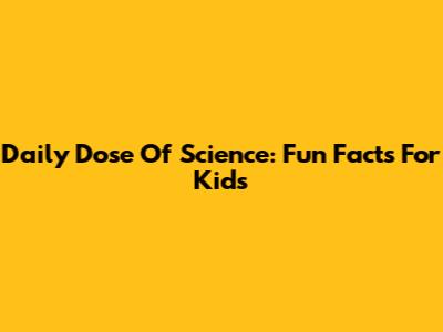 Daily Dose Of Science: Fun Facts For Kids