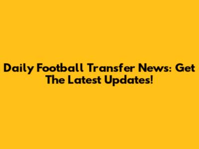 Daily Football Transfer News: Get The Latest Updates!