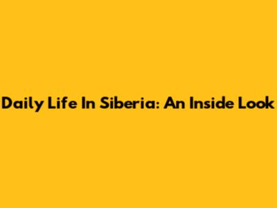 Daily Life In Siberia: An Inside Look
