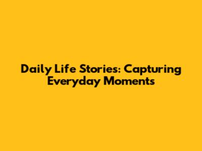 Daily Life Stories: Capturing Everyday Moments