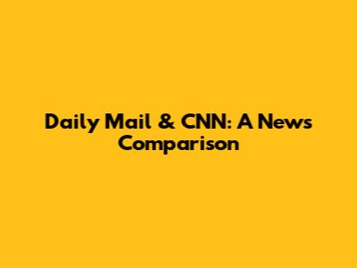 Daily Mail & CNN: A News Comparison