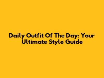 Daily Outfit Of The Day: Your Ultimate Style Guide