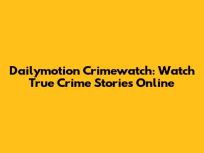 Dailymotion Crimewatch: Watch True Crime Stories Online