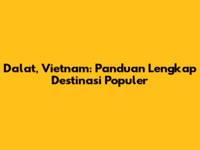 Dalat, Vietnam: Panduan Lengkap Destinasi Populer