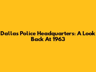 Dallas Police Headquarters: A Look Back At 1963
