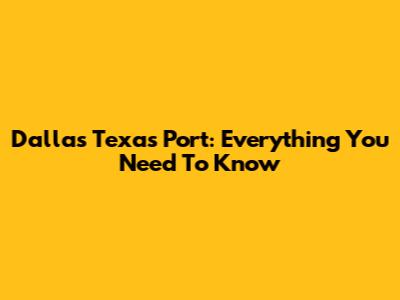 Dallas Texas Port: Everything You Need To Know