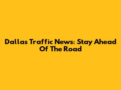 Dallas Traffic News: Stay Ahead Of The Road