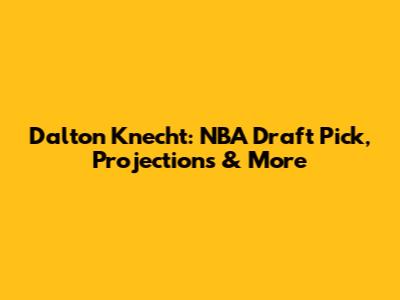 Dalton Knecht: NBA Draft Pick, Projections & More