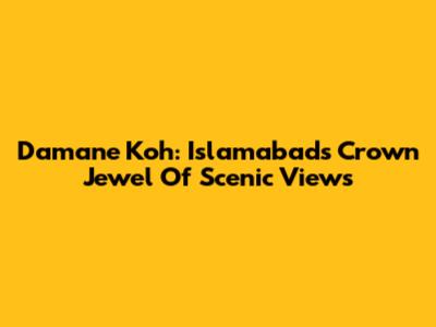 Damane Koh: Islamabad's Crown Jewel Of Scenic Views