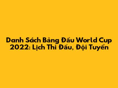 Danh Sách Bảng Đấu World Cup 2022: Lịch Thi Đấu, Đội Tuyển
