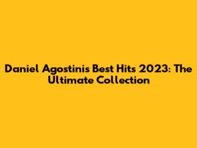Daniel Agostini's Best Hits 2023: The Ultimate Collection
