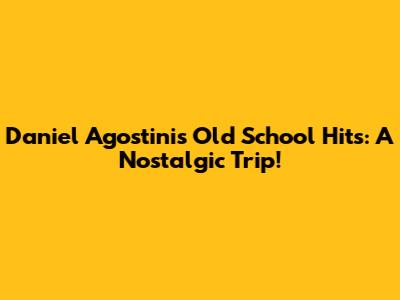 Daniel Agostini's Old School Hits: A Nostalgic Trip!