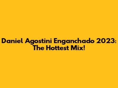 Daniel Agostini Enganchado 2023: The Hottest Mix!