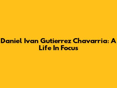 Daniel Ivan Gutierrez Chavarria: A Life In Focus