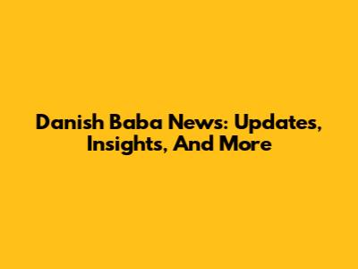 Danish Baba News: Updates, Insights, And More