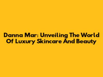 Danna Mar: Unveiling The World Of Luxury Skincare And Beauty