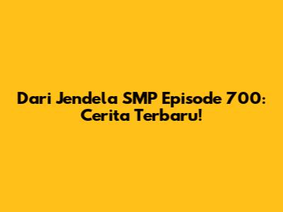 Dari Jendela SMP Episode 700: Cerita Terbaru!