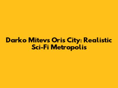 Darko Mitev's Oris City: Realistic Sci-Fi Metropolis