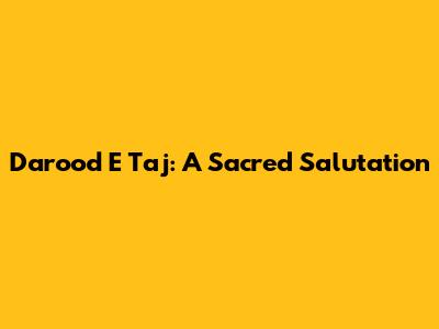 Darood E Taj: A Sacred Salutation