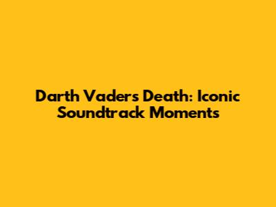 Darth Vader's Death: Iconic Soundtrack Moments