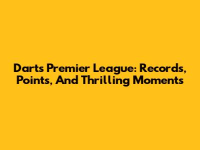 Darts Premier League: Records, Points, And Thrilling Moments