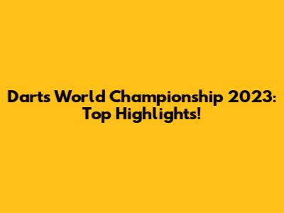Darts World Championship 2023: Top Highlights!