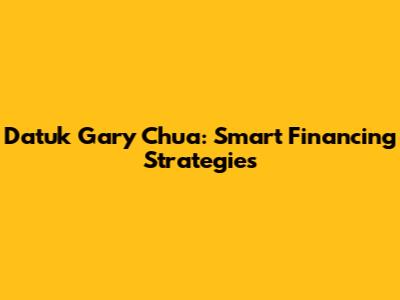 Datuk Gary Chua: Smart Financing Strategies