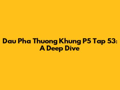 Dau Pha Thuong Khung P5 Tap 53: A Deep Dive