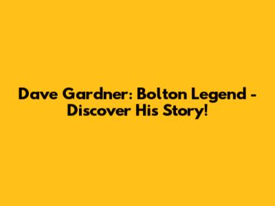 Dave Gardner: Bolton Legend - Discover His Story!