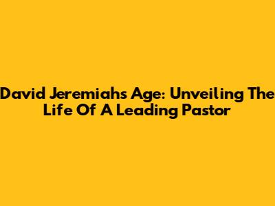 David Jeremiah's Age: Unveiling The Life Of A Leading Pastor