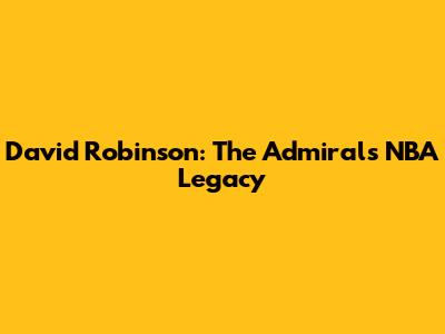 David Robinson: The Admiral's NBA Legacy