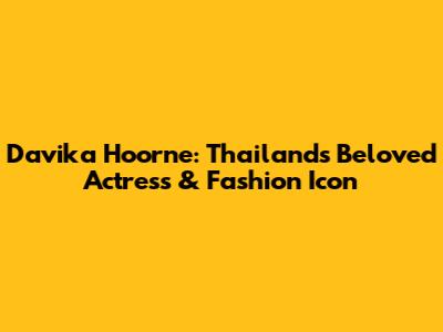 Davika Hoorne: Thailand's Beloved Actress & Fashion Icon