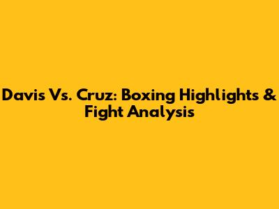 Davis Vs. Cruz: Boxing Highlights & Fight Analysis