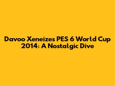 Davoo Xeneize's PES 6 World Cup 2014: A Nostalgic Dive