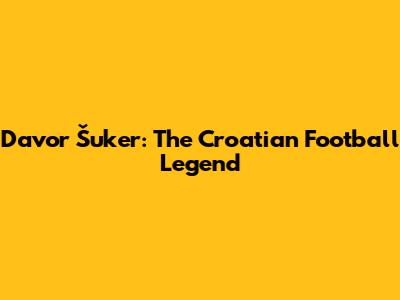 Davor Šuker: The Croatian Football Legend