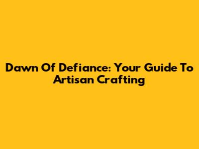 Dawn Of Defiance: Your Guide To Artisan Crafting