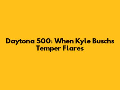Daytona 500: When Kyle Busch's Temper Flares