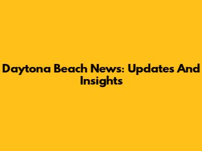 Daytona Beach News: Updates And Insights