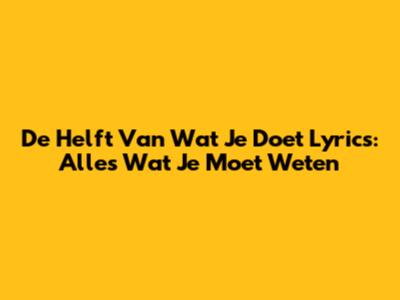 De Helft Van Wat Je Doet Lyrics: Alles Wat Je Moet Weten