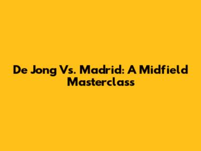 De Jong Vs. Madrid: A Midfield Masterclass