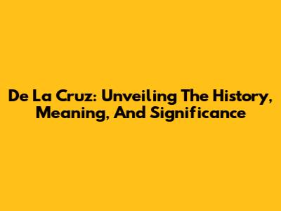 De La Cruz: Unveiling The History, Meaning, And Significance