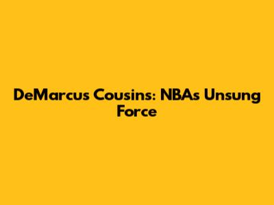 DeMarcus Cousins: NBA's Unsung Force