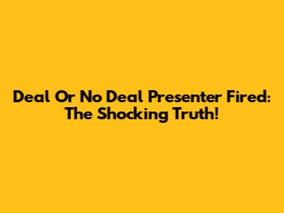 Deal Or No Deal Presenter Fired: The Shocking Truth!