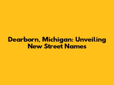 Dearborn, Michigan: Unveiling New Street Names