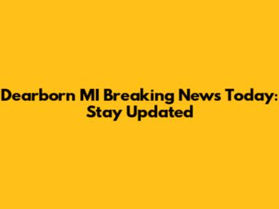Dearborn MI Breaking News Today: Stay Updated