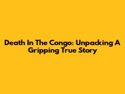 Death In The Congo: Unpacking A Gripping True Story