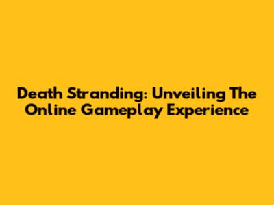 Death Stranding: Unveiling The Online Gameplay Experience