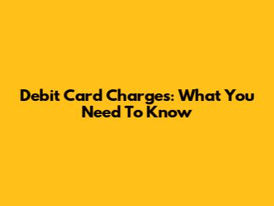 Debit Card Charges: What You Need To Know