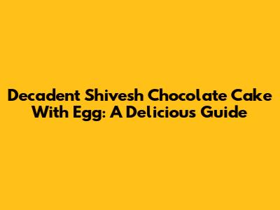 Decadent Shivesh Chocolate Cake With Egg: A Delicious Guide